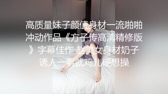 高质量妹子颜值身材一流啪啪冲动作品《方子传高清精修版》字幕佳作 赵美女身材奶子诱人一看就鸡儿硬想操