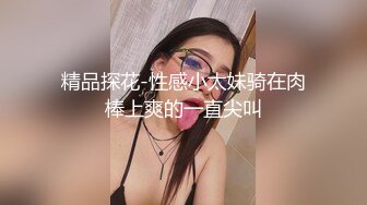 精品探花-性感小太妹骑在肉棒上爽的一直尖叫