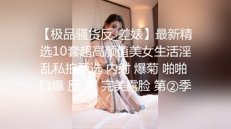 【极品骚货反_差婊】最新精选10套超高颜值美女生活淫乱私拍甄选 内射 爆菊 啪啪 口爆 反_差 完美露脸 第②季