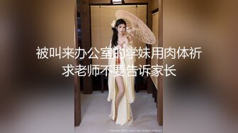 被叫来办公室的学妹用肉体祈求老师不要告诉家长