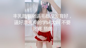 丰乳肥臀嫩逼毛都没发育好，逼好漂亮操的学妹大叫 不要 好疼 插的