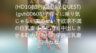 (HD1080P)(GLORY QUEST)(gvh00608)子作りに乗り気じゃない夫のせいで欲求不満の巨乳妻は谁にでも中出しさせる町内会専用肉便器巨乳妻 田中ねね