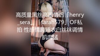 高质量黑丝高跟情侣「henry_sera」「sarah579」OF私拍 性感情趣睡衣白丝袜调情肌肉猛