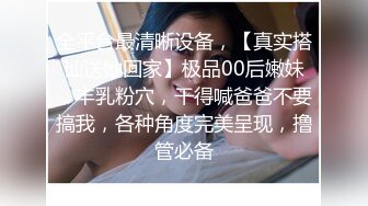 全平台最清晰设备，【真实搭讪送她回家】极品00后嫩妹，丰乳粉穴，干得喊爸爸不要搞我，各种角度完美呈现，撸管必备