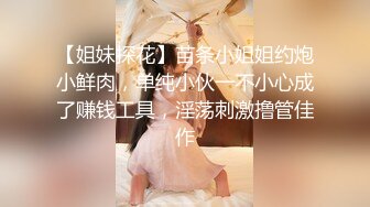 【姐妹探花】苗条小姐姐约炮小鲜肉，单纯小伙一不小心成了赚钱工具，淫荡刺激撸管佳作