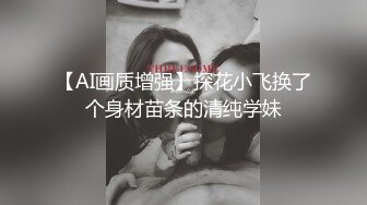 【AI画质增强】探花小飞换了个身材苗条的清纯学妹