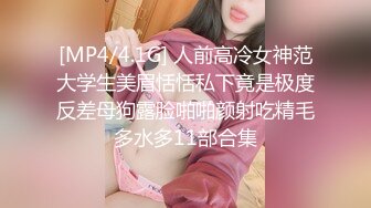 [MP4/4.1G] 人前高冷女神范大学生美眉恬恬私下竟是极度反差母狗露脸啪啪颜射吃精毛多水多11部合集