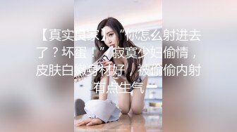 【真实良家】“你怎么射进去了？坏蛋！”寂寞少妇偷情，皮肤白嫩身材好，被偷偷内射有点生气