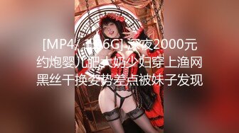 [MP4/ 1.06G] 深夜2000元约炮婴儿肥大奶少妇穿上渔网黑丝干换姿势差点被妹子发现