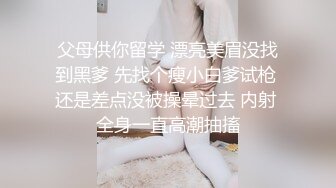 父母供你留学 漂亮美眉没找到黑爹 先找个瘦小白爹试枪 还是差点没被操晕过去 内射 全身一直高潮抽搐