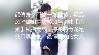 颜值身材不输一线模特，极品风骚御姐重庆楼凤施工妹【雨涵】私拍完结，抓龙筋毒龙足交口爆啪啪，最懂男人的女人