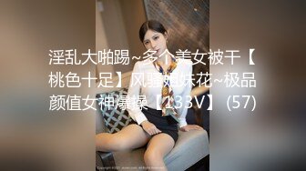 淫乱大啪踢~多个美女被干【桃色十足】风骚姐妹花~极品颜值女神爆操【133V】 (57)