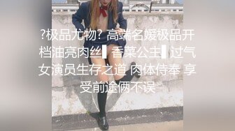 ?极品尤物? 高端名媛极品开档油亮肉丝▌香菜公主▌过气女演员生存之道 肉体侍奉 享受前途俩不误