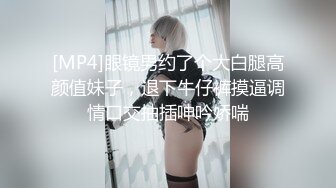 [MP4]眼镜男约了个大白腿高颜值妹子，退下牛仔裤摸逼调情口交抽插呻吟娇喘