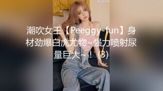 潮吹女王【Peeggy-fun】身材劲爆白虎尤物~强力喷射尿量巨大~！ (3)