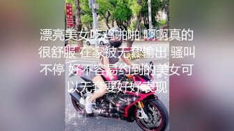 漂亮美女吃鸡啪啪 啊啊真的很舒服 在家被无套输出 骚叫不停 好不容易约到的美女可以无套要好好表现