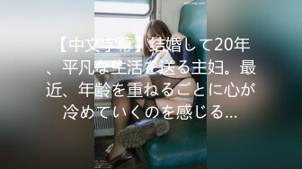 【中文字幕】结婚して20年、平凡な生活を送る主妇。最近、年齢を重ねるごとに心が冷めていくのを感じる…