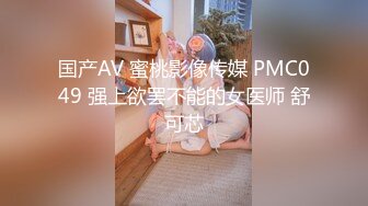 国产AV 蜜桃影像传媒 PMC049 强上欲罢不能的女医师 舒可芯