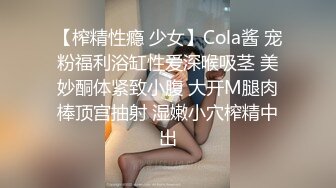 【榨精性瘾 少女】Cola酱 宠粉福利浴缸性爱深喉吸茎 美妙酮体紧致小腹 大开M腿肉棒顶宫抽射 湿嫩小穴榨精中出