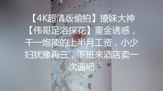 【4K超清版偷拍】撩妹大神【伟哥足浴探花】重金诱惑，干一炮顶的上半月工资，小少妇犹豫再三，下班来酒店卖一次逼吧