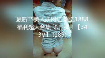 最新TS美人妖网红 甄选1888福利超大合集 第三弹！【343V】 (189)