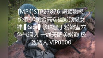 [MP4]STP27876 超顶嫩模 价值40美金高端摄影顶级女神 ▌Sior▌珍珠骚丁粉嫩蜜穴色气逼人 一线天肥美嫩瓣 极致诱人 VIP0600