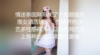 情迷泰国胖哥找了个高颜值外围女酒店玩3P，性格开档才艺多性感裸舞，口交大鸡巴床上各种抽插非常暴力激情