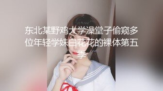 东北某野鸡大学澡堂子偷窥多位年轻学妹白花花的裸体第五季