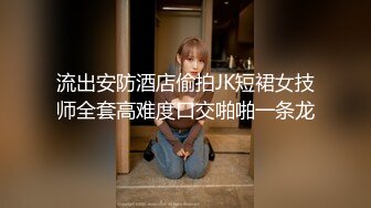 流出安防酒店偷拍JK短裙女技师全套高难度口交啪啪一条龙