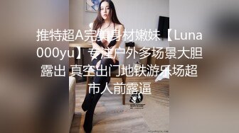 推特超A完美身材嫩妹【Luna000yu】专注户外多场景大胆露出 真空出门地铁游乐场超市人前露逼