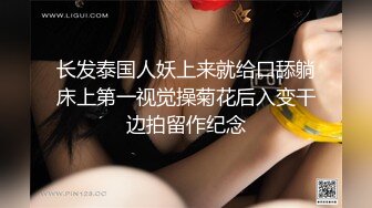 长发泰国人妖上来就给口舔躺床上第一视觉操菊花后入变干边拍留作纪念