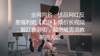 ⚫️⚫️全网同名，极品网红反差福利姬【奶咪】高价长视频，戴肛塞逛街，被肥猪男调教啪啪无套