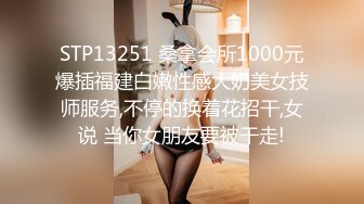 STP13251 桑拿会所1000元爆插福建白嫩性感大奶美女技师服务,不停的换着花招干,女说 当你女朋友要被干走!