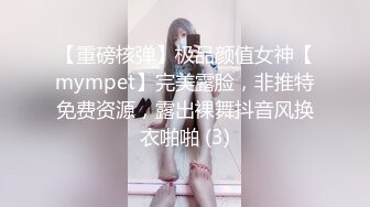 【重磅核弹】极品颜值女神【mympet】完美露脸，非推特免费资源，露出裸舞抖音风换衣啪啪 (3)