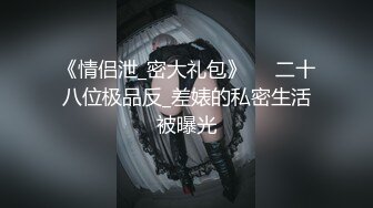 《情侣泄_密大礼包》❤️二十八位极品反_差婊的私密生活被曝光