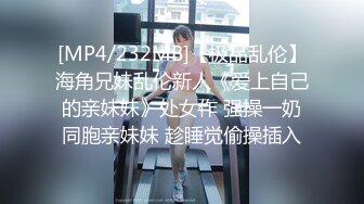 [MP4/232MB]【极品乱伦】海角兄妹乱伦新人《爱上自己的亲妹妹》处女作 强操一奶同胞亲妹妹 趁睡觉偷操插入