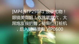 [MP4]STP29881 顶级尤物！眼镜美御姐！双跳蛋震穴，大屌炮友操肥臀，骑乘位打桩机，后入猛捅美臀 VIP0600