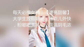 每天必撸女神！【漂亮甜馨】大学生放假期间，赚点儿外快，粉嘟嘟美乳，小逼逼阴毛浓密水汪汪