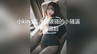 小king后入超级骚的小骚逼中途露脸