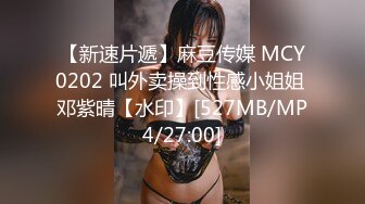 【新速片遞】麻豆传媒 MCY0202 叫外卖操到性感小姐姐 邓紫晴【水印】[527MB/MP4/27:00]