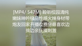 [MP4/ 547M] 聆听校园清纯嫩妹呻吟极品性感火辣身材带炮友回家开播收费房最喜欢边搞边亲抚摸刺激