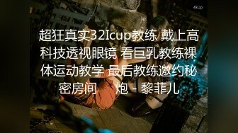 超狂真实32Icup教练 戴上高科技透视眼镜 看巨乳教练裸体运动教学 最后教练邀约秘密房间��炮 - 黎菲儿