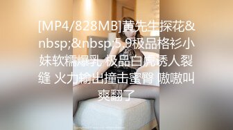 [MP4/828MB]黄先生探花&nbsp;&nbsp;5.9极品格衫小妹软糯爆乳 极品白虎诱人裂缝 火力输出撞击蜜臀 嗷嗷叫爽翻了