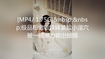 [MP4/ 1.75G]&nbsp;&nbsp;极品粉嫩敏妹妹紧致小淫穴被一顿爆力输出抽插