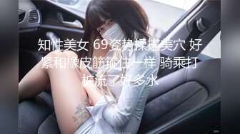 知性美女 69姿势揉搓美穴 好紧和橡皮筋箍住一样 骑乘打桩流了好多水