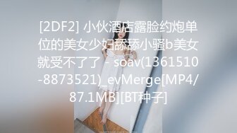 [2DF2] 小伙酒店露脸约炮单位的美女少妇舔舔小骚b美女就受不了了 - soav(1361510-8873521)_evMerge[MP4/87.1MB][BT种子]