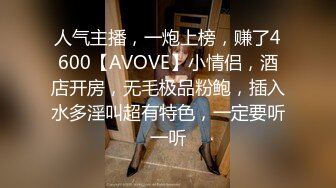 人气主播，一炮上榜，赚了4600【AVOVE】小情侣，酒店开房，无毛极品粉鲍，插入水多淫叫超有特色，一定要听一听