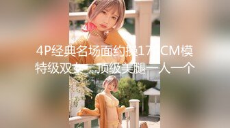 4P经典名场面约操170CM模特级双女，顶级美腿一人一个