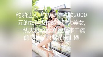 约啪达人-约操微信收款2000元的女神级性感兼职大美女,一线天精致鲍鱼,抱起来干痛的受不了只能在床上操