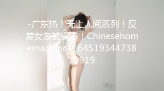 -广东热！天上人间系列！反差女友被操惨！Chinesehomemadevid_16451934473810919